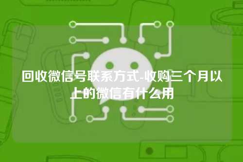 回收微信号联系方式-收购三个月以上的微信有什么用